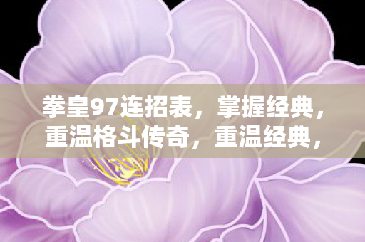 拳皇97连招表，掌握经典，重温格斗传奇，重温经典，拳皇97连招表，掌握格斗传奇