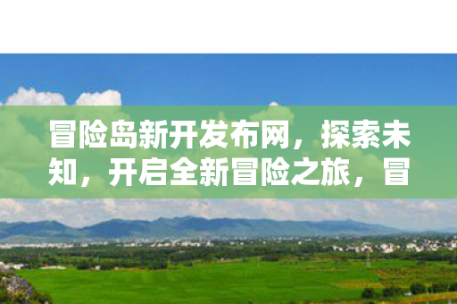 冒险岛新开发布网，探索未知，开启全新冒险之旅，冒险岛新开发布网，探索未知，开启全新冒险之旅