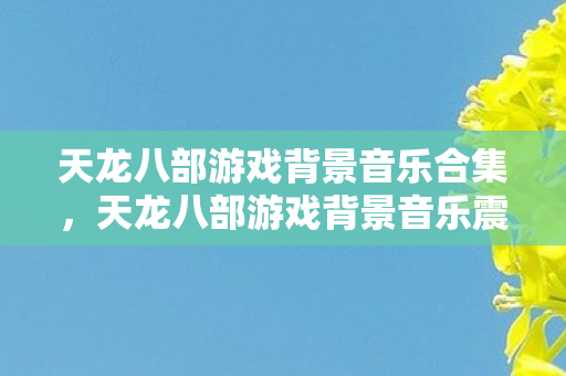 天龙八部游戏背景音乐震撼来袭图片