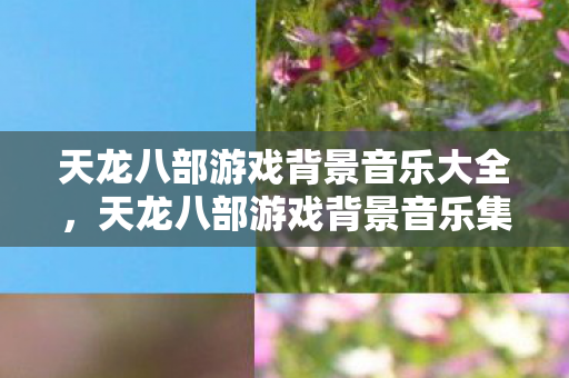 天龙八部游戏背景音乐大全图片