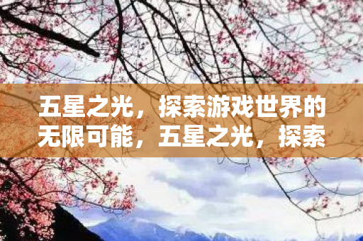五星之光，探索游戏世界的无限可能，五星之光，探索游戏世界的无限可能