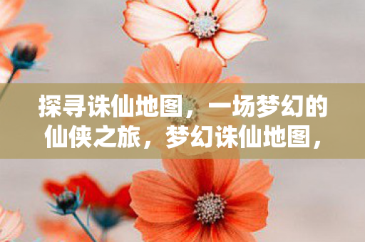 探寻诛仙地图，一场梦幻的仙侠之旅，梦幻诛仙地图，开启仙侠之旅