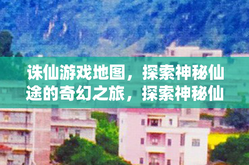 诛仙游戏地图，探索神秘仙途的奇幻之旅，探索神秘仙途，诛仙游戏地图奇幻之旅