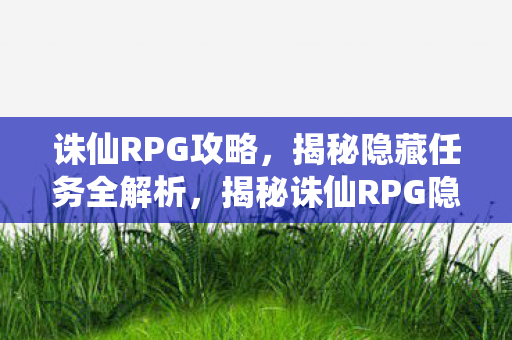 诛仙RPG攻略,揭秘隐藏任务全解析,揭秘诛仙RPG隐藏任务全攻略 诛仙RPG攻略,揭秘隐藏任务全解析,揭秘诛仙RPG隐藏任务全攻略