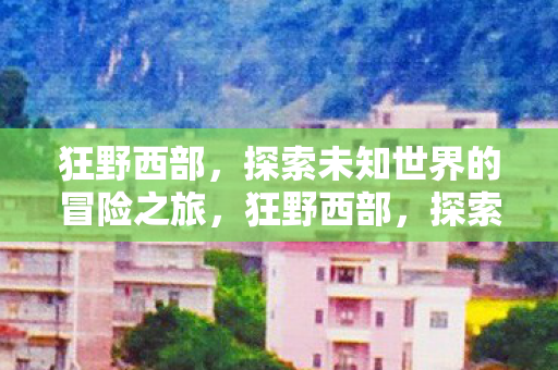 狂野西部，探索未知世界的冒险之旅，狂野西部，探索未知世界的冒险之旅