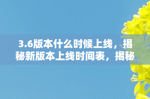 3.6版本什么时候上线,揭秘新版本上线时间表,揭秘,3.6版本上线时间表揭晓! 3.6版本什么时候上线,揭秘新版本上线时间表,揭秘,3.6版本上线时间表揭晓!