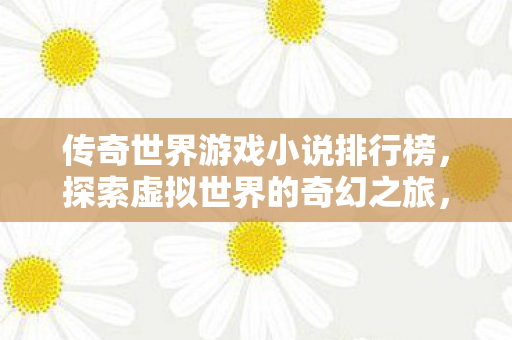 传奇世界游戏小说排行榜，探索虚拟世界的奇幻之旅，探索虚拟世界的奇幻之旅，传奇世界游戏小说排行榜