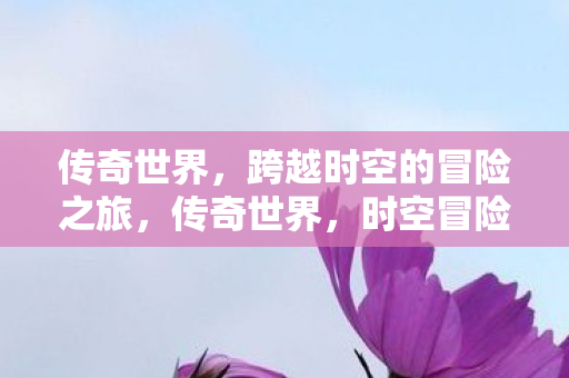 传奇世界,跨越时空的冒险之旅,传奇世界,时空冒险之旅 传奇世界,跨越时空的冒险之旅,传奇世界,时空冒险之旅