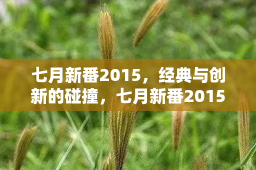 七月新番2015，经典与创新的碰撞，七月新番2015，经典与创新碰撞的盛宴