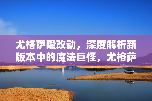 尤格萨隆改动，深度解析新版本中的魔法巨怪，尤格萨隆新版本改动深度解析，魔法巨怪的新挑战与机遇
