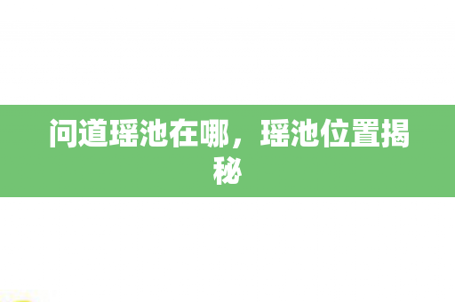 问道瑶池在哪，瑶池位置揭秘