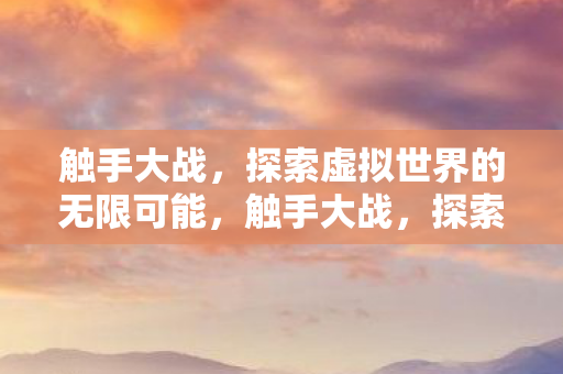 触手大战，探索虚拟世界的无限可能，触手大战，探索虚拟世界的无限可能
