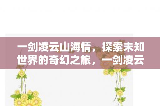 一剑凌云山海情，探索未知世界的奇幻之旅，一剑凌云山海情，探索未知世界的奇幻之旅