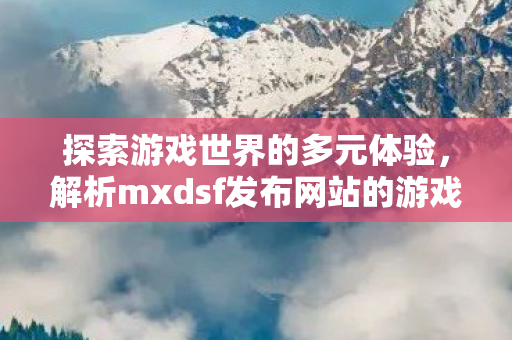解析mxdsf发布网站的游戏魅力图片