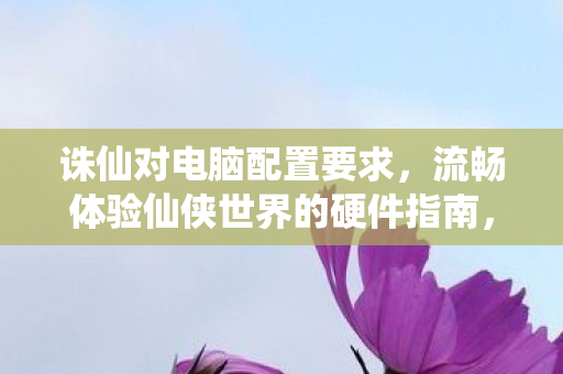 流畅体验仙侠世界的硬件指南图片