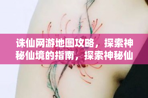 诛仙网游地图攻略,探索神秘仙境的指南,探索神秘仙境,诛仙网游地图攻略 诛仙网游地图攻略,探索神秘仙境的指南,探索神秘仙境,诛仙网游地图攻略