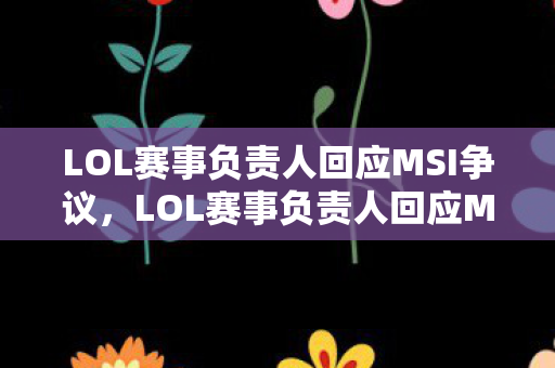 LOL赛事负责人回应MSI争议，LOL赛事负责人回应MSI争议，将采取多项措施确保比赛公正公平