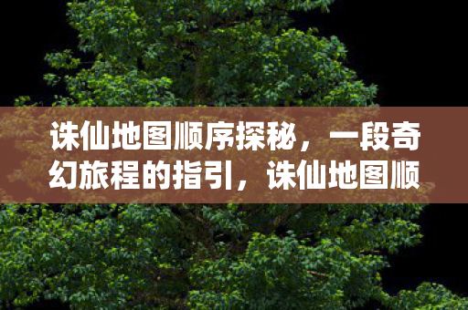 诛仙地图顺序探秘，一段奇幻旅程的指引，诛仙地图顺序探秘，奇幻旅程的指引