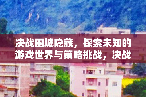 决战围城隐藏，探索未知的游戏世界与策略挑战，决战围城隐藏，探索未知游戏世界与策略挑战