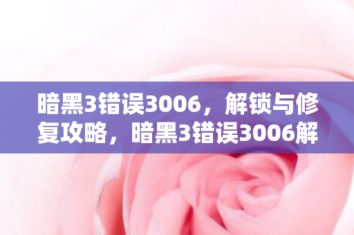 暗黑3错误3006，解锁与修复攻略，暗黑3错误3006解锁与修复全攻略
