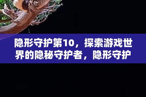 隐形守护第10,探索游戏世界的隐秘守护者,隐形守护第10揭秘,探索游戏世界的隐秘守护者 隐形守护第10,探索游戏世界的隐秘守护者,隐形守护第10揭秘,探索游戏世界的隐秘守护者
