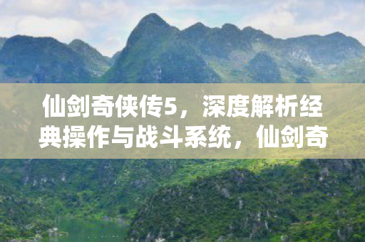 仙剑奇侠传5，深度解析经典操作与战斗系统，仙剑奇侠传5战斗系统深度解析，经典操作与战斗策略