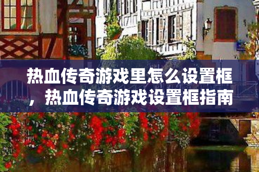热血传奇游戏里怎么设置框，热血传奇游戏设置框指南