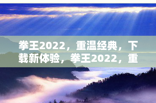 拳王2022,重温经典,下载新体验,拳王2022,重温经典,下载新体验 拳王2022,重温经典,下载新体验,拳王2022,重温经典,下载新体验