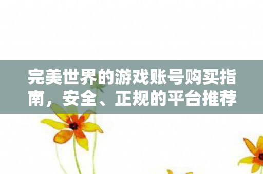 完美世界的游戏账号购买指南,安全、正规的平台推荐,安全正规平台推荐,完美世界游戏账号购买指南 完美世界的游戏账号购买指南,安全、正规的平台推荐,安全正规平台推荐,完美世界游戏账号购买指南