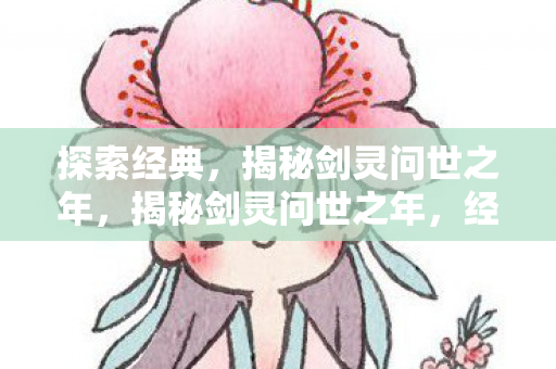 探索经典,揭秘剑灵问世之年,揭秘剑灵问世之年,经典背后的故事 探索经典,揭秘剑灵问世之年,揭秘剑灵问世之年,经典背后的故事