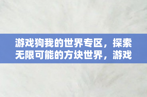 游戏狗我的世界专区，探索无限可能的方块世界，游戏狗我的世界专区，探索方块世界的无限可能