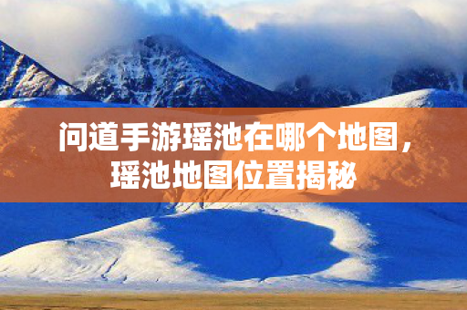 问道手游瑶池在哪个地图，瑶池地图位置揭秘