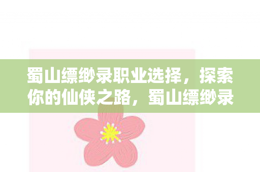 蜀山缥缈录职业选择，探索你的仙侠之路，蜀山缥缈录职业选择，开启你的仙侠之旅