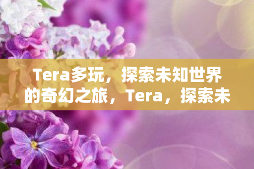 Tera多玩,探索未知世界的奇幻之旅,Tera,探索未知世界的奇幻之旅 Tera多玩,探索未知世界的奇幻之旅,Tera,探索未知世界的奇幻之旅