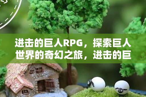 进击的巨人RPG，探索巨人世界的奇幻之旅，进击的巨人RPG，探索巨人世界的奇幻冒险之旅