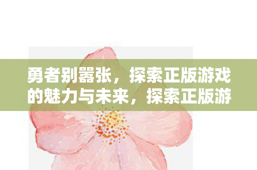 勇者别嚣张,探索正版游戏的魅力与未来,探索正版游戏魅力,勇者别嚣张! 勇者别嚣张,探索正版游戏的魅力与未来,探索正版游戏魅力,勇者别嚣张!