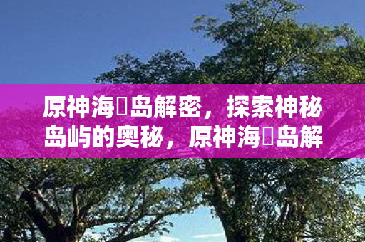 原神海祇岛解密,探索神秘岛屿的奥秘,原神海祇岛解密,探索神秘岛屿的奥秘 原神海祇岛解密,探索神秘岛屿的奥秘,原神海祇岛解密,探索神秘岛屿的奥秘