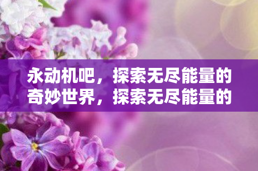 永动机吧，探索无尽能量的奇妙世界，探索无尽能量的奇妙世界，永动机吧