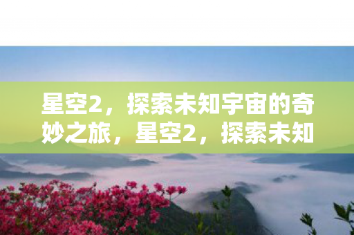 星空2，探索未知宇宙的奇妙之旅，星空2，探索未知宇宙的奇妙之旅
