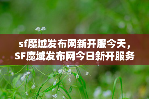 sf魔域发布网新开服今天,SF魔域发布网今日新开服务器 sf魔域发布网新开服今天,SF魔域发布网今日新开服务器