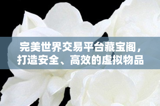 完美世界交易平台藏宝阁，打造安全、高效的虚拟物品交易新体验，藏宝阁，完美世界交易平台引领虚拟物品交易新风尚