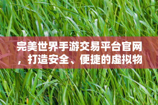完美世界手游交易平台官网,打造安全、便捷的虚拟物品交易新体验,完美世界手游交易平台官网,安全便捷虚拟物品交易新体验 完美世界手游交易平台官网,打造安全、便捷的虚拟物品交易新体验,完美世界手游交易平台官网,安全便捷虚拟物品交易新体验