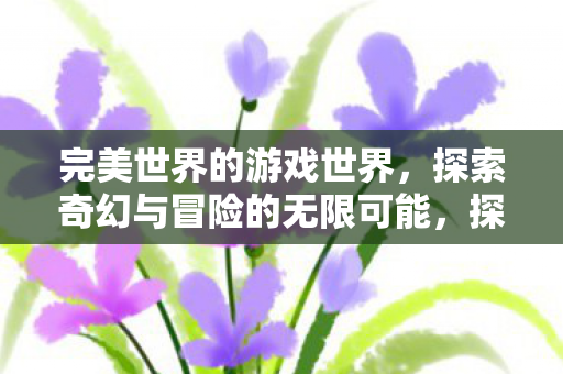 完美世界的游戏世界，探索奇幻与冒险的无限可能，探索奇幻与冒险，完美世界的游戏世界