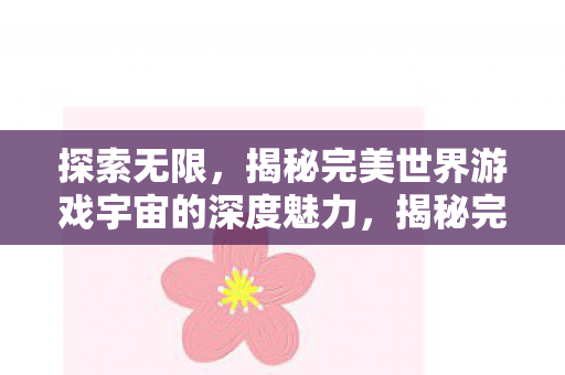 探索无限,揭秘完美世界游戏宇宙的深度魅力,揭秘完美世界游戏宇宙的深度魅力 探索无限,揭秘完美世界游戏宇宙的深度魅力,揭秘完美世界游戏宇宙的深度魅力