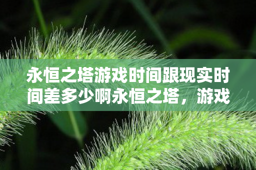 永恒之塔游戏时间跟现实时间差多少啊永恒之塔，游戏时间与现实的微妙差异，永恒之塔，游戏时间与现实的微妙差异