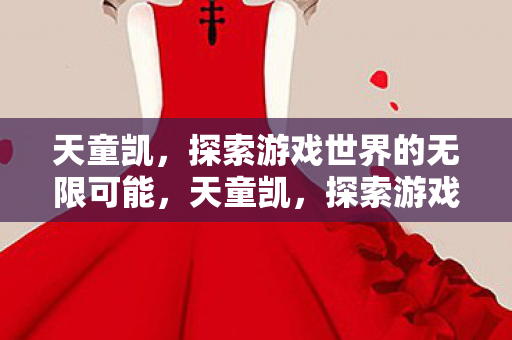 天童凯,探索游戏世界的无限可能,天童凯,探索游戏世界的无限可能 天童凯,探索游戏世界的无限可能,天童凯,探索游戏世界的无限可能