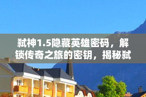 弑神1.5隐藏英雄密码,解锁传奇之旅的密钥,揭秘弑神1.5隐藏英雄密码,开启传奇之旅的密钥 弑神1.5隐藏英雄密码,解锁传奇之旅的密钥,揭秘弑神1.5隐藏英雄密码,开启传奇之旅的密钥
