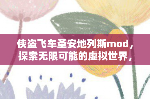 侠盗飞车圣安地列斯mod,探索无限可能的虚拟世界,侠盗飞车圣安地列斯MOD,解锁虚拟世界的无限可能 侠盗飞车圣安地列斯mod,探索无限可能的虚拟世界,侠盗飞车圣安地列斯MOD,解锁虚拟世界的无限可能