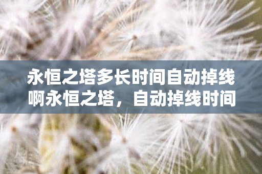 永恒之塔多长时间自动掉线啊永恒之塔,自动掉线时间与网络稳定性探讨,永恒之塔自动掉线时间与网络稳定性探讨 永恒之塔多长时间自动掉线啊永恒之塔,自动掉线时间与网络稳定性探讨,永恒之塔自动掉线时间与网络稳定性探讨