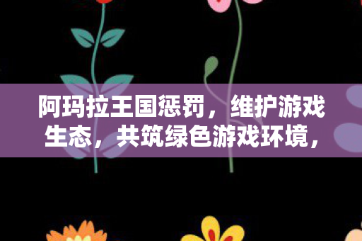 阿玛拉王国惩罚，维护游戏生态，共筑绿色游戏环境，阿玛拉王国惩罚违规者，共筑绿色游戏环境